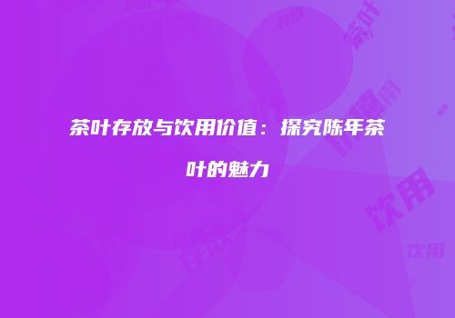 茶叶存放与饮用价值：探究陈年茶叶的魅力