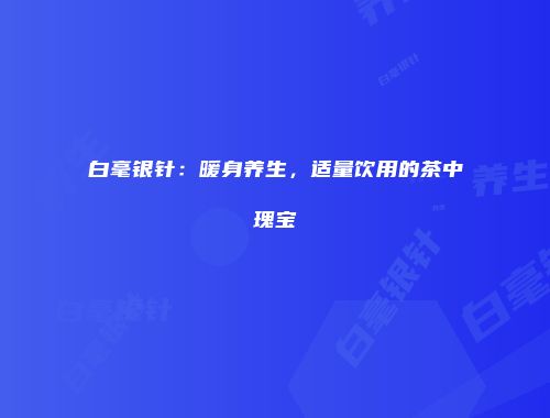 白毫银针：暖身养生，适量饮用的茶中瑰宝