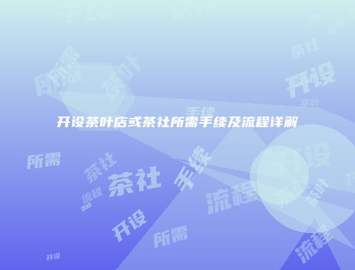 开设茶叶店或茶社所需手续及流程详解