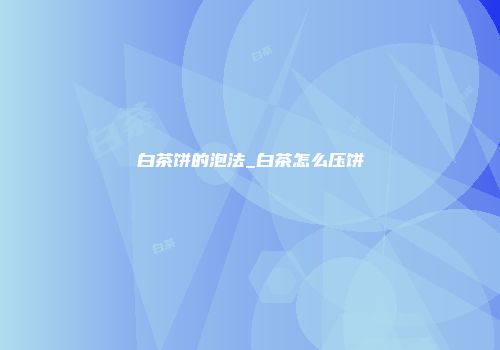 白茶饼的泡法_白茶怎么压饼