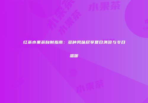 红茶水果茶自制指南：多种风味尽享夏日清凉与冬日温暖