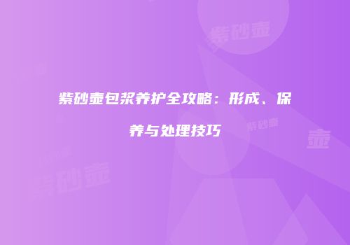 紫砂壶包浆养护全攻略：形成、保养与处理技巧