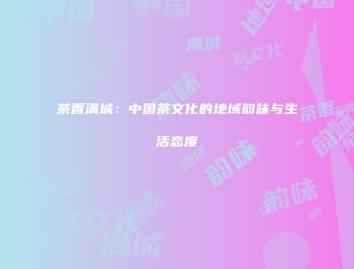 茶香满城：中国茶文化的地域韵味与生活态度