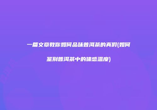 一篇文章教你如何品味普洱茶的真假(如何鉴别普洱茶中的体感温度)