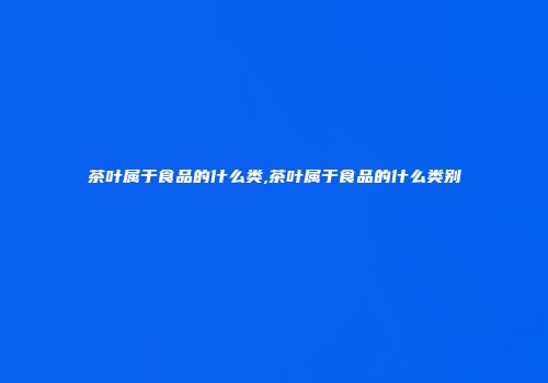 茶叶属于食品的什么类,茶叶属于食品的什么类别