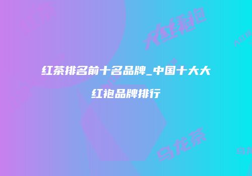 红茶排名前十名品牌_中国十大大红袍品牌排行