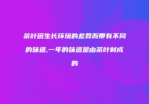 茶叶因生长环境的差异而带有不同的味道,一年的味道是由茶叶制成的