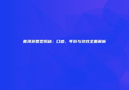 普洱茶香型揭秘：口感、年份与功效全面解析