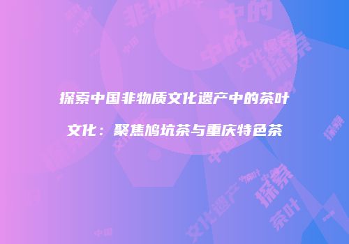 探索中国非物质文化遗产中的茶叶文化：聚焦鸠坑茶与重庆特色茶