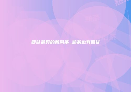 回甘最好的普洱茶_熟茶也有回甘