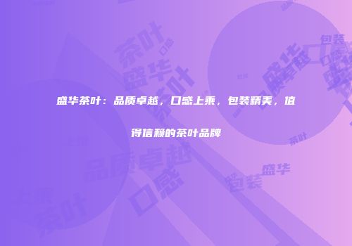 盛华茶叶：品质卓越，口感上乘，包装精美，值得信赖的茶叶品牌
