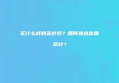 买什么样的茶叶好？如何挑选优质茶叶？
