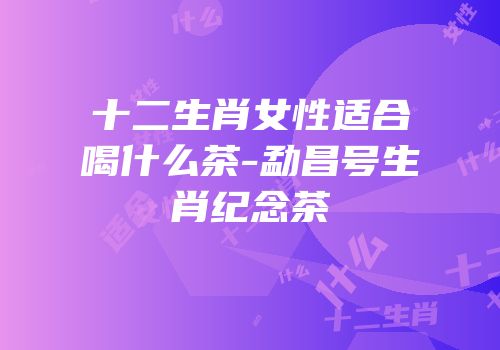 十二生肖女性适合喝什么茶-勐昌号生肖纪念茶