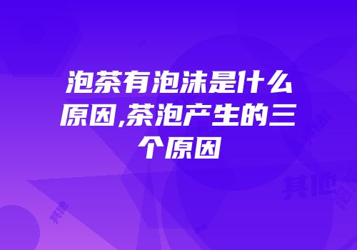 泡茶有泡沫是什么原因,茶泡产生的三个原因