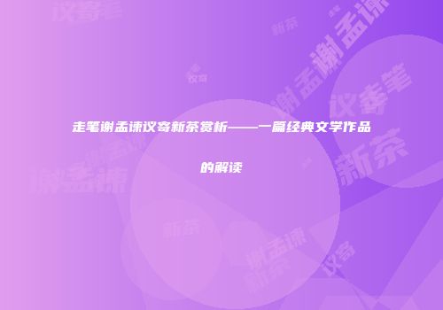 走笔谢孟谏议寄新茶赏析——一篇经典文学作品的解读