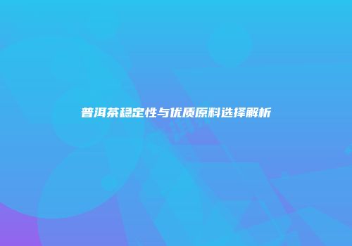 普洱茶稳定性与优质原料选择解析