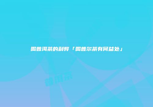 喝普洱茶的利弊「喝普尔茶有何益处」