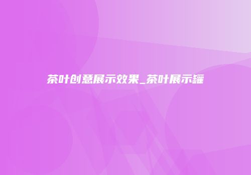 茶叶创意展示效果_茶叶展示罐
