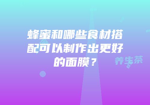 蜂蜜和哪些食材搭配可以制作出更好的面膜？
