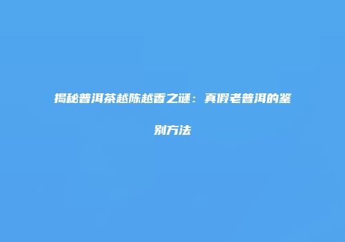 揭秘普洱茶越陈越香之谜：真假老普洱的鉴别方法