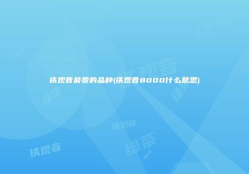 铁观音最贵的品种(铁观音8000什么意思)