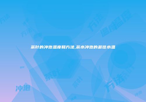 茶叶的冲泡温度和方法,茶水冲泡的最佳水温