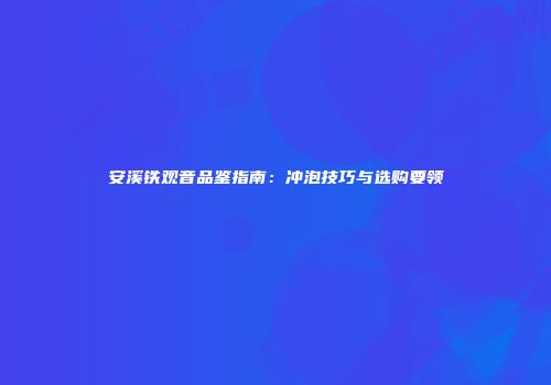 安溪铁观音品鉴指南：冲泡技巧与选购要领