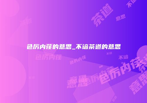 色厉内荏的意思_不谙茶道的意思