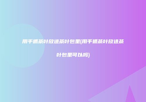 用手抓茶叶放进茶叶包里(用手抓茶叶放进茶叶包里可以吗)