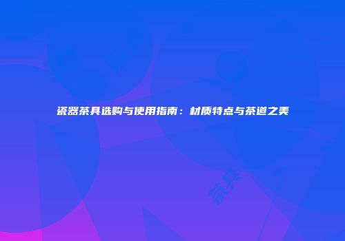 瓷器茶具选购与使用指南：材质特点与茶道之美