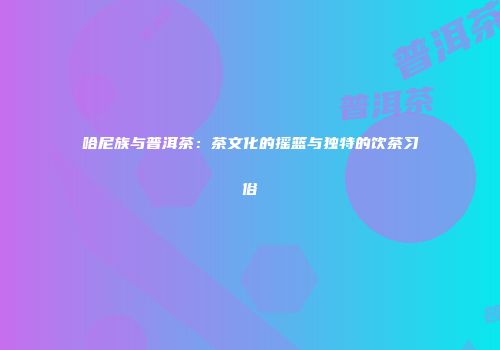 哈尼族与普洱茶：茶文化的摇篮与独特的饮茶习俗