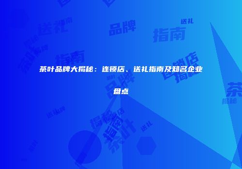 茶叶品牌大揭秘：连锁店、送礼指南及知名企业盘点
