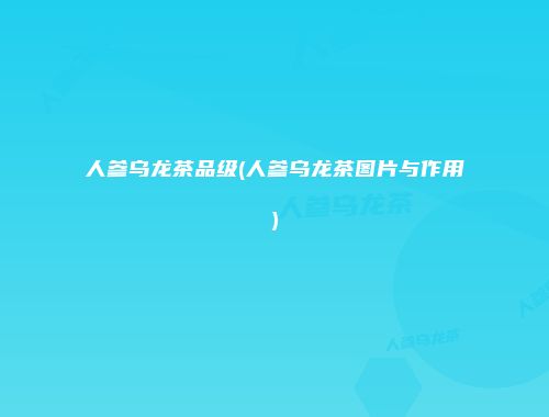 人参乌龙茶品级(人参乌龙茶图片与作用)
