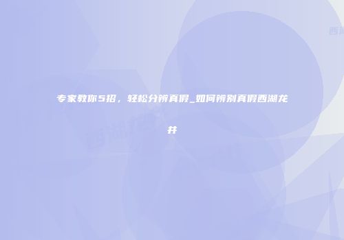 专家教你5招，轻松分辨真假_如何辨别真假西湖龙井