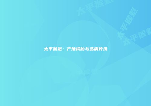 太平猴魁：产地揭秘与品质传承