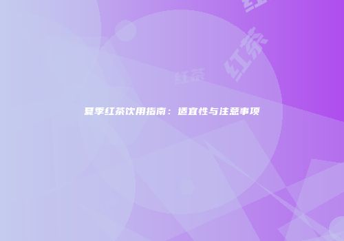 夏季红茶饮用指南：适宜性与注意事项