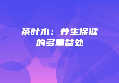 茶叶水：养生保健的多重益处