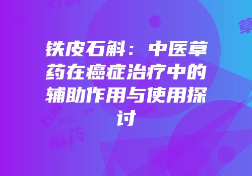 铁皮石斛：中医草药在癌症治疗中的辅助作用与使用探讨