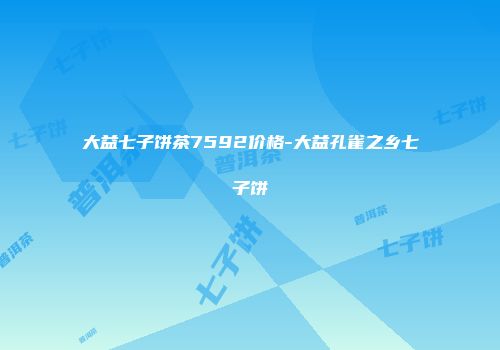 大益七子饼茶7592价格-大益孔雀之乡七子饼