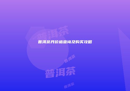 普洱茶丹价格查询及购买攻略