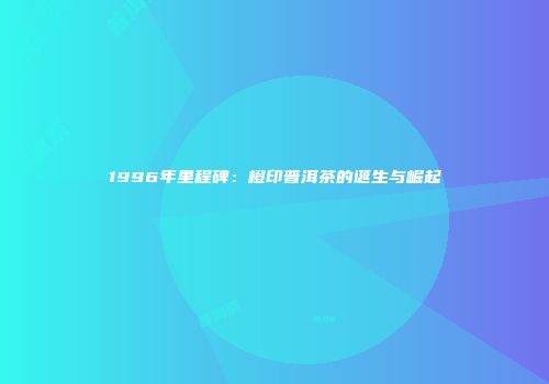 1996年里程碑：橙印普洱茶的诞生与崛起