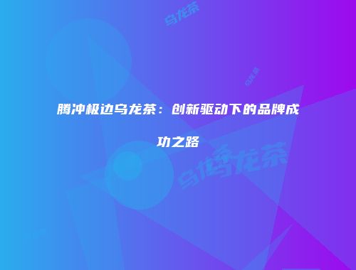 腾冲极边乌龙茶：创新驱动下的品牌成功之路