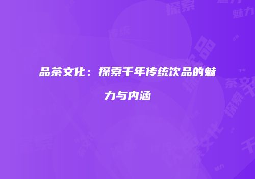 品茶文化：探索千年传统饮品的魅力与内涵