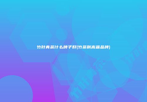 竹叶青茶什么牌子好(竹茶则高端品牌)