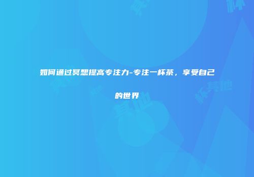 如何通过冥想提高专注力-专注一杯茶，享受自己的世界