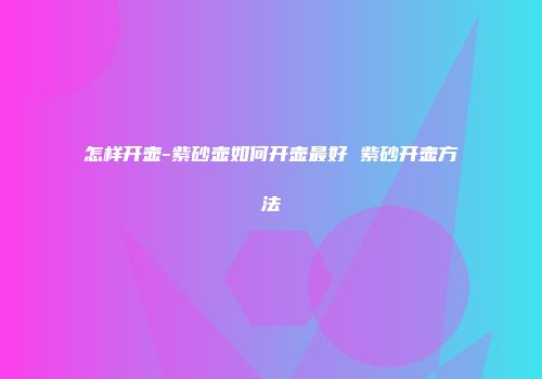 怎样开壶-紫砂壶如何开壶最好 紫砂开壶方法