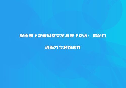 探索曼飞龙普洱茶文化与曼飞龙塔：揭秘白塔魅力与烤鸡制作