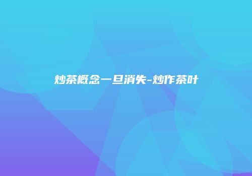 炒茶概念一旦消失-炒作茶叶