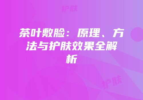 茶叶敷脸：原理、方法与护肤效果全解析