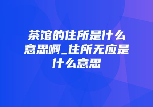 茶馆的住所是什么意思啊_住所无应是什么意思